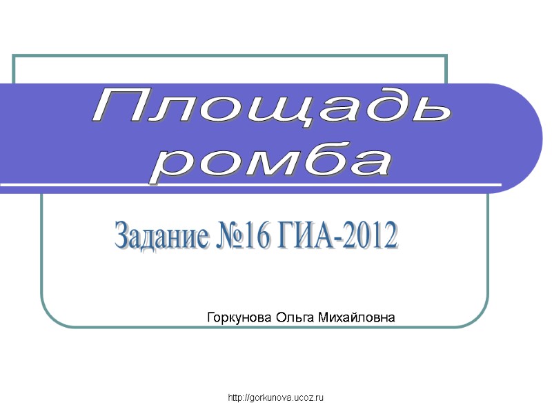 http://gorkunova.ucoz.ru Задание №16 ГИА-2012 Площадь ромба Горкунова Ольга Михайловна